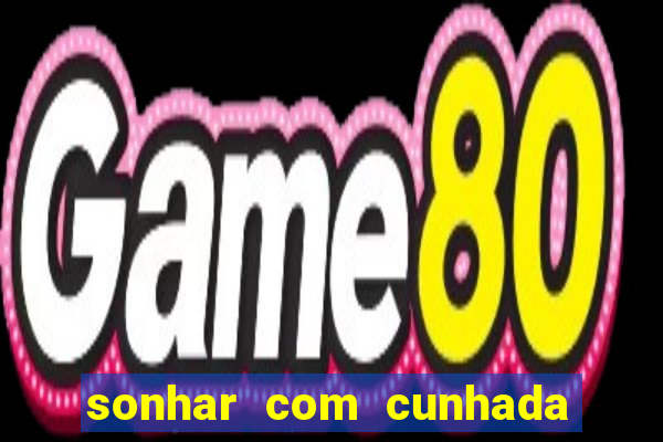 sonhar com cunhada no jogo do bicho